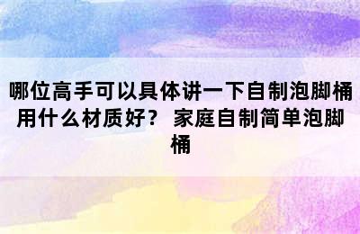 哪位高手可以具体讲一下自制泡脚桶用什么材质好？ 家庭自制简单泡脚桶